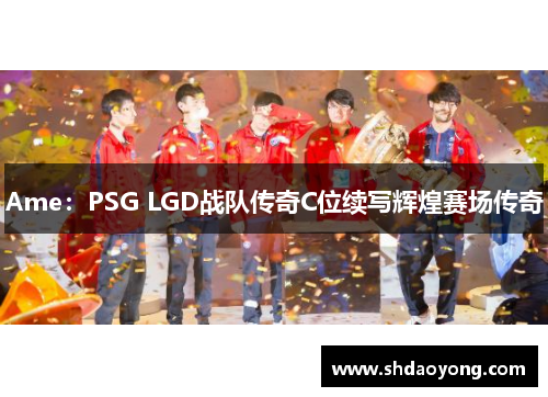 Ame：PSG LGD战队传奇C位续写辉煌赛场传奇