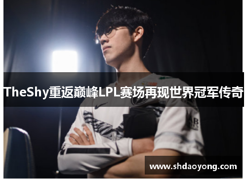 TheShy重返巅峰LPL赛场再现世界冠军传奇