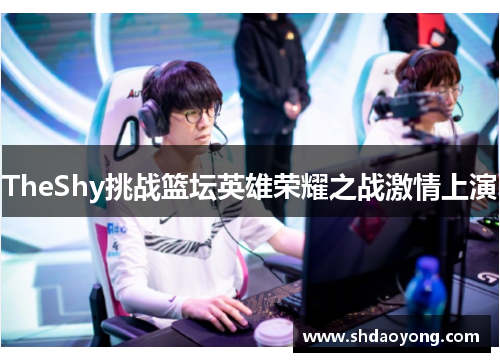 TheShy挑战篮坛英雄荣耀之战激情上演
