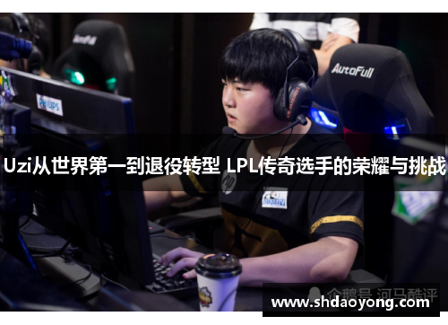Uzi从世界第一到退役转型 LPL传奇选手的荣耀与挑战