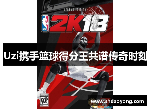 Uzi携手篮球得分王共谱传奇时刻